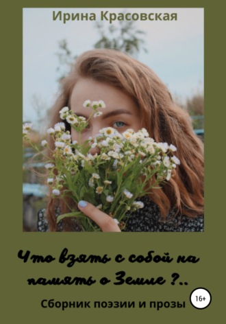 Ирина Красовская, Что взять с собой на память о Земле. Сборник поэзии и прозы